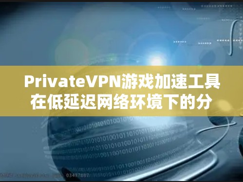 PrivateVPN游戏加速工具在低延迟网络环境下的分析如下