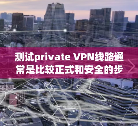 测试private VPN线路通常是比较正式和安全的步骤，通常需要在安全的环境和设备下进行。以下是一些关于测试private VPN线路的基本步骤和注意事项
