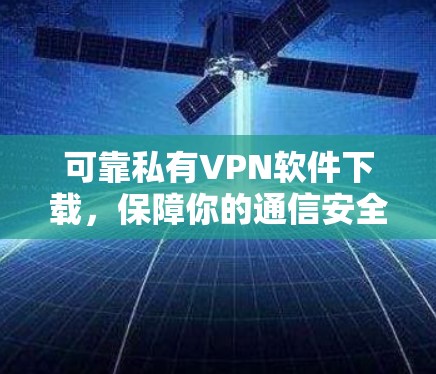 可靠私有VPN软件下载,保障你的通信安全 可靠私有VPN软件下载,保障你的通信安全