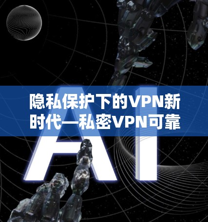 隐私保护下的VPN新时代—私密VPN可靠APP下载 隐私保护下的VPN新时代—私密VPN可靠APP下载