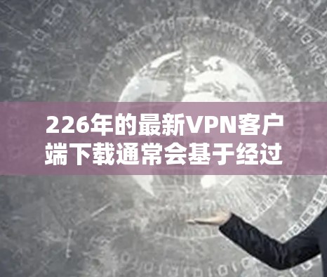 226年的最新VPN客户端下载通常会基于经过安全检测的软件,以确保其的安全性和稳定性。以下是下载226年最新版本VPN客户端的步骤和注意事项 226年的最新VPN客户端下载通常会基于经过安全检测的软件,以确保其的安全性和稳定性。以下是下载226年最新版本VPN客户端的步骤和注意事项