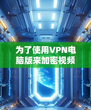 为了使用VPN电脑版来加密视频会议和文件传输，以下是一步步的建议