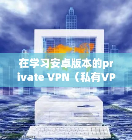 在学习安卓版本的private VPN（私有VPN）时，以下是一个系统化的教程指南，帮助你全面掌握使用private VPN的基本操作和注意事项