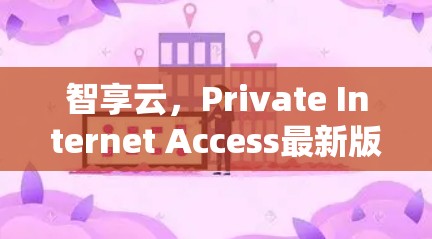 智享云，Private Internet Access最新版，让互联网连接更智更自由