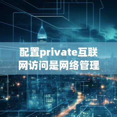 配置private互联网访问是网络管理中的一个重要步骤，确保用户能够安全地访问外部互联网。以下是一个详细的配置方法，分为几个步骤进行说明