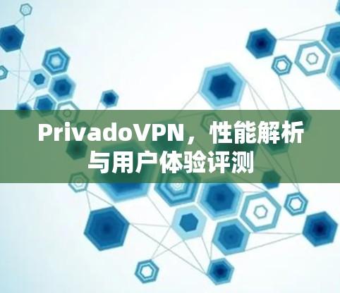 PrivadoVPN,性能解析与用户体验评测 PrivadoVPN,性能解析与用户体验评测