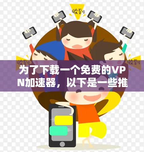 为了下载一个免费的VPN加速器,以下是一些推荐的选择,基于你的需求和考虑因素 为了下载一个免费的VPN加速器,以下是一些推荐的选择,基于你的需求和考虑因素