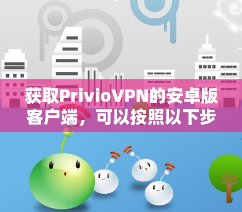 获取PrivioVPN的安卓版客户端，可以按照以下步骤进行