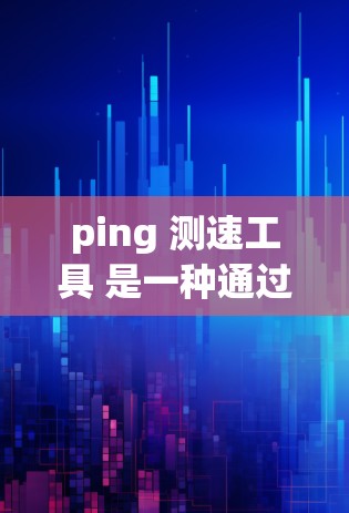 ping 测速工具 是一种通过 ping 命令检测网络延迟并结合网络分析工具来估算网络传输速度的方法。以下是对 ping 测速工具的详细解释