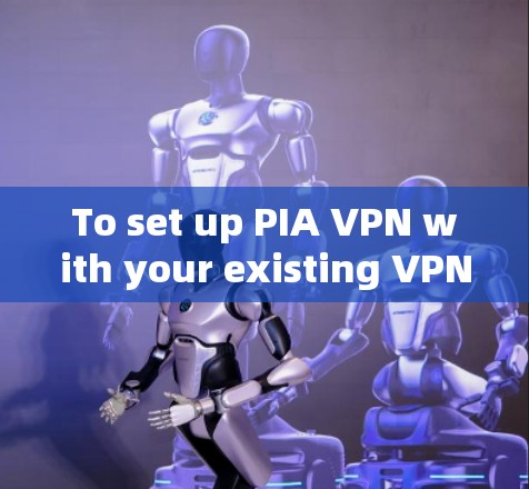 To set up PIA VPN with your existing VPN,follow these organized steps:
