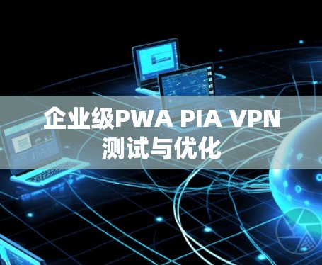 企业级PWA PIA VPN测试与优化