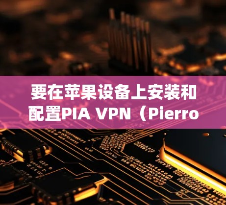要在苹果设备上安装和配置PIA VPN（Pierrot Identity Management，PIA VPN）可以按照以下步骤进行