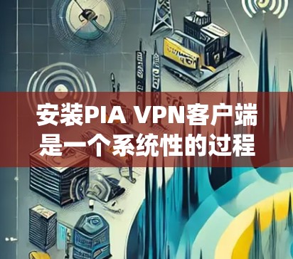 安装PIA VPN客户端是一个系统性的过程，以下是详细的步骤指南