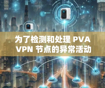 为了检测和处理 PVA VPN 节点的异常活动，您可以按照以下步骤进行