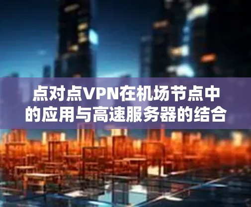 点对点VPN在<strong>机场</strong>节点中的应用与高速服务器的结合