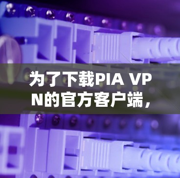 为了下载PIA VPN的官方客户端，您可以按照以下步骤操作