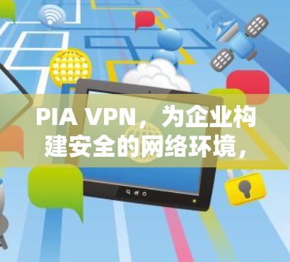 PIA VPN，为企业构建安全的网络环境，提升通信效率