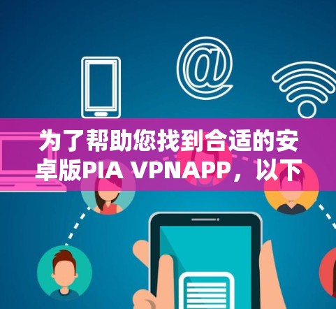 为了帮助您找到合适的安卓版PIA VPNAPP,以下是分步骤的建议 为了帮助您找到合适的安卓版PIA VPNAPP,以下是分步骤的建议