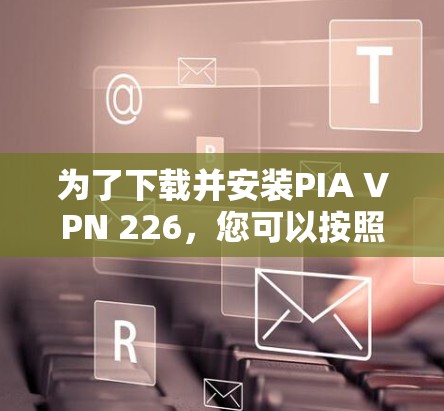为了下载并安装PIA VPN 226，您可以按照以下步骤操作