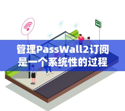 管理PassWall2订阅是一个系统性的过程，建议您按照以下步骤进行