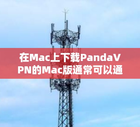 在Mac上下载PandaVPN的Mac版通常可以通过以下步骤实现 在Mac上下载PandaVPN的Mac版通常可以通过以下步骤实现
