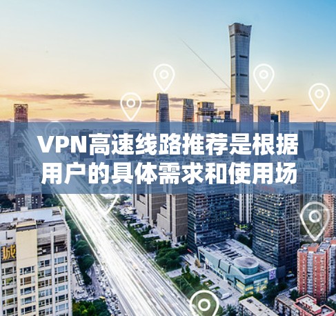 VPN高速线路推荐是根据用户的具体需求和使用场景设计的，以下是一些常见推荐，供参考