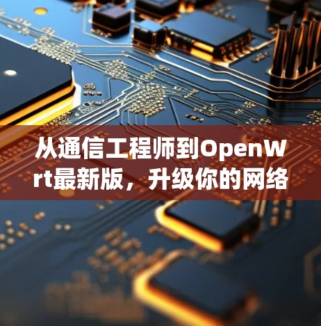从通信工程师到OpenWrt最新版，升级你的网络管理