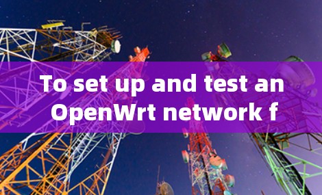 To set up and test an OpenWrt network for Wi-Fi connectivity,follow these organized steps: