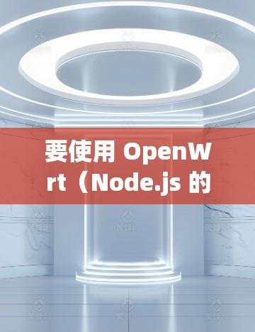 要使用 OpenWrt(Node.js 的 OpenWrt 版本)来开发和运行代码,可以按照以下步骤进行 要使用 OpenWrt(Node.js 的 OpenWrt 版本)来开发和运行代码,可以按照以下步骤进行