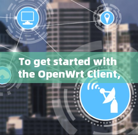 To get started with the OpenWrt Client,follow these organized steps and considerations: To get started with the OpenWrt Client,follow these organized steps and considerations: