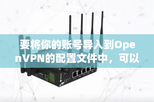 要将你的账号导入到OpenVPN的配置文件中,可以按照以下步骤进行操作 要将你的账号导入到OpenVPN的配置文件中,可以按照以下步骤进行操作