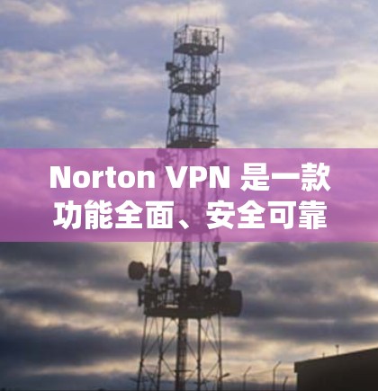 Norton VPN 是一款功能全面、安全可靠的高速VPN工具，适合经常访问多个网站的用户。以下是使用Norton VPN 的关键步骤和注意事项
