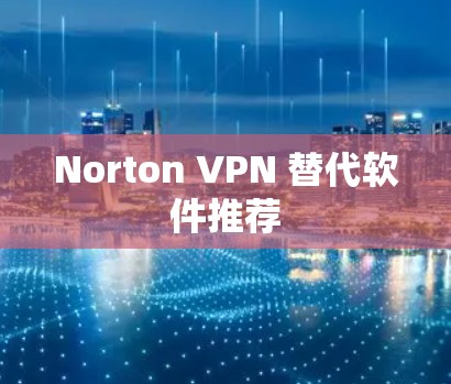 Norton VPN 替代软件推荐 Norton VPN 替代软件推荐