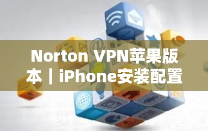 Norton VPN苹果版本｜iPhone安装配置说明