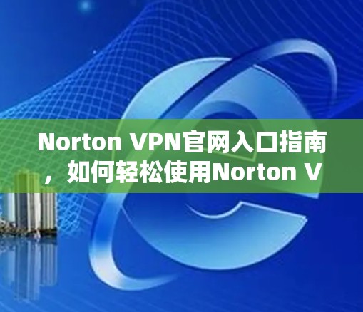 Norton VPN官网入口指南,如何轻松使用Norton VPN Norton VPN官网入口指南,如何轻松使用Norton VPN