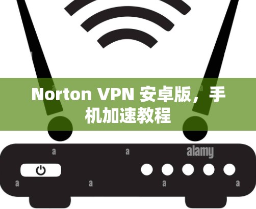 Norton VPN 安卓版,手机加速教程 Norton VPN 安卓版,手机加速教程
