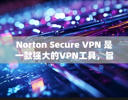 Norton Secure VPN 是一款强大的VPN工具，旨在保护您的网络和数据。以下是关于如何下载和使用 Norton Secure VPN 的步骤