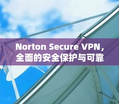 Norton Secure VPN,全面的安全保护与可靠连接解决方案 Norton Secure VPN,全面的安全保护与可靠连接解决方案