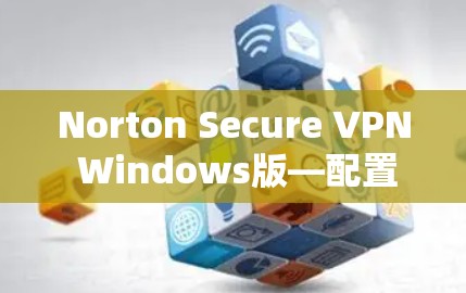 Norton Secure VPN Windows版—配置指南与安全使用方法
