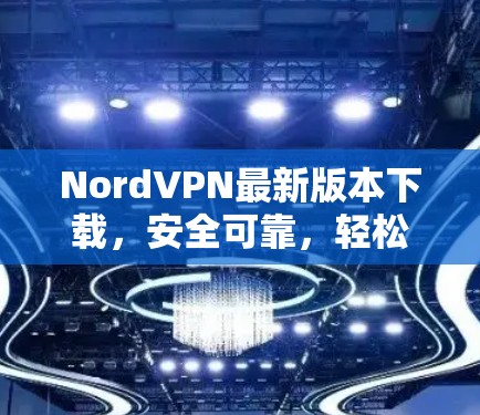 NordVPN最新版本下载,安全可靠,轻松满足你的好奇心 NordVPN最新版本下载,安全可靠,轻松满足你的好奇心