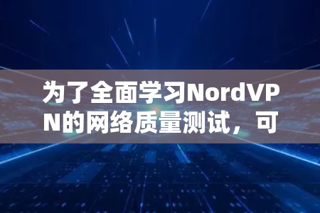 为了全面学习NordVPN的网络质量测试,可以按照以下步骤进行 为了全面学习NordVPN的网络质量测试,可以按照以下步骤进行