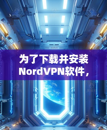 为了下载并安装NordVPN软件，您可以按照以下步骤进行
