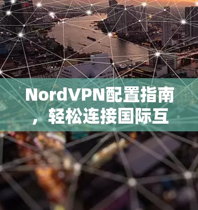NordVPN配置指南,轻松连接国际互联网 NordVPN配置指南,轻松连接国际互联网