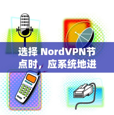 选择 NordVPN节点时，应系统地进行以下步骤，以确保选择合适的服务器并满足需求
