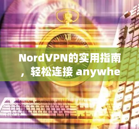 NordVPN的实用指南,轻松连接 anywhere NordVPN的实用指南,轻松连接 anywhere