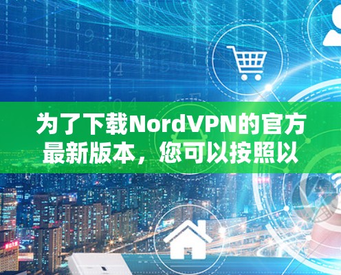 为了下载NordVPN的官方最新版本，您可以按照以下步骤进行