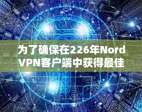 为了确保在226年NordVPN客户端中获得最佳体验，以下是一些关键建议和信息