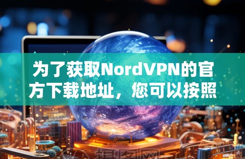 为了获取NordVPN的官方下载地址，您可以按照以下步骤操作