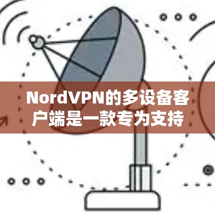 NordVPN的多设备客户端是一款专为支持多设备环境设计的VPN服务，旨在为用户提供一个更安全、更高效的解决方案。以下是关于多设备客户端的详细介绍