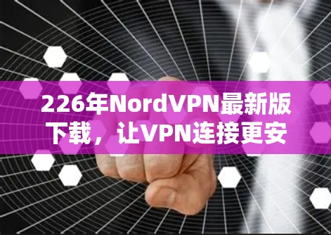 226年NordVPN最新版下载，让VPN连接更安全可靠